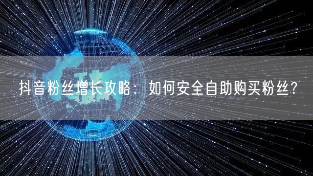 抖音粉丝增长攻略：如何安全自助购买粉丝？