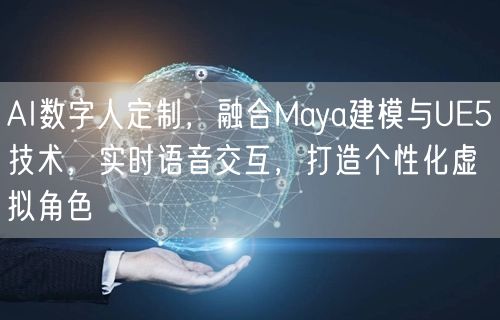 AI数字人定制,融合Maya建模与UE5技术,实时语音交互,打造个性化虚拟角色