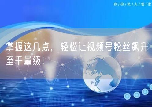 掌握这几点,轻松让视频号粉丝飙升至千量级!