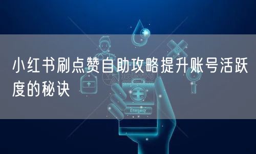 小红书刷点赞自助攻略提升账号活跃度的秘诀