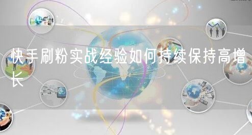 快手刷粉实战经验如何持续保持高增长