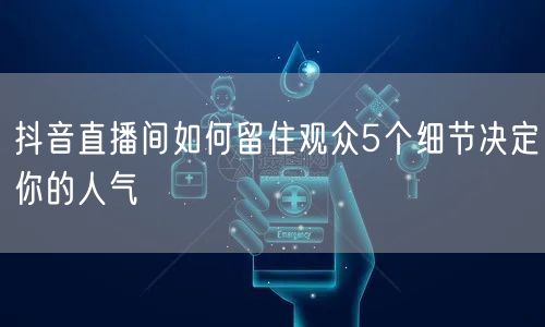 抖音直播间如何留住观众5个细节决定你的人气