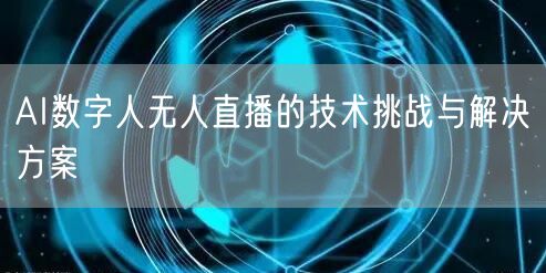 AI数字人无人直播的技术挑战与解决方案