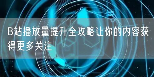 B站播放量提升全攻略让你的内容获得更多关注