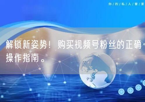 解锁新姿势!购买视频号粉丝的正确操作指南。