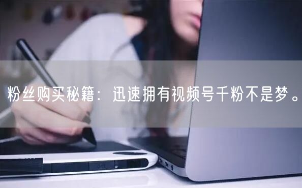 粉丝购买秘籍:迅速拥有视频号千粉不是梦。