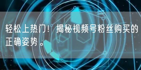 轻松上热门!揭秘视频号粉丝购买的正确姿势。