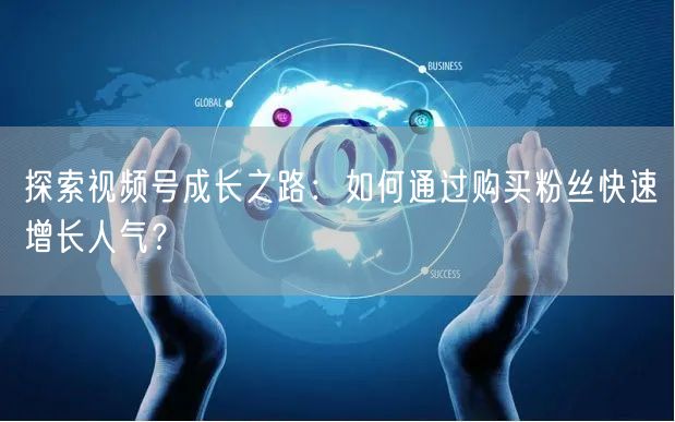 探索视频号成长之路:如何通过购买粉丝快速增长人气?