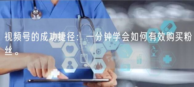 视频号的成功捷径:一分钟学会如何有效购买粉丝。