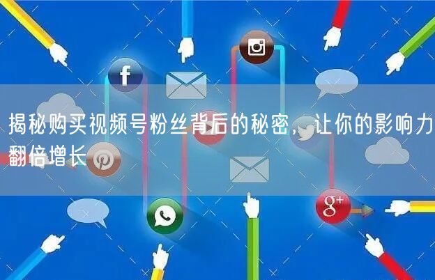 揭秘购买视频号粉丝背后的秘密,让你的影响力翻倍增长