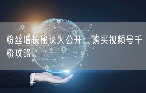 粉丝增长秘诀大公开:购买视频号千粉攻略。