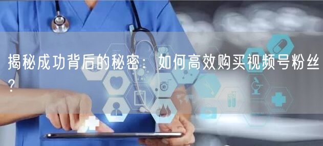 揭秘成功背后的秘密:如何高效购买视频号粉丝?