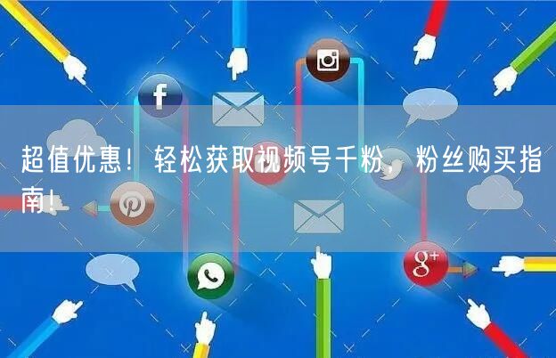 超值优惠!轻松获取视频号千粉,粉丝购买指南!