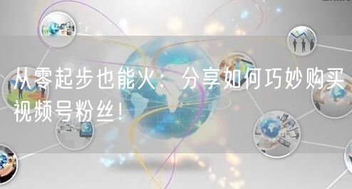 从零起步也能火:分享如何巧妙购买视频号粉丝!
