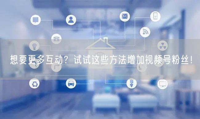 想要更多互动?试试这些方法增加视频号粉丝!
