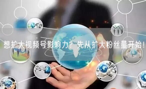 想扩大视频号影响力?先从扩大粉丝量开始!