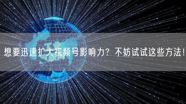 想要迅速扩大视频号影响力?不妨试试这些方法!
