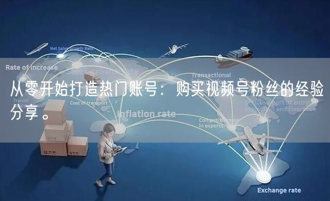 从零开始打造热门账号:购买视频号粉丝的经验分享。