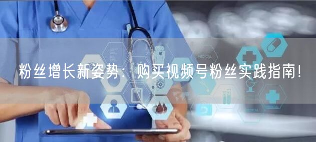 粉丝增长新姿势:购买视频号粉丝实践指南!