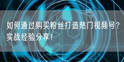 如何通过购买粉丝打造热门视频号?实战经验分享!