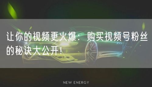 让你的视频更火爆:购买视频号粉丝的秘诀大公开!