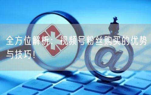 全方位解析:视频号粉丝购买的优势与技巧!