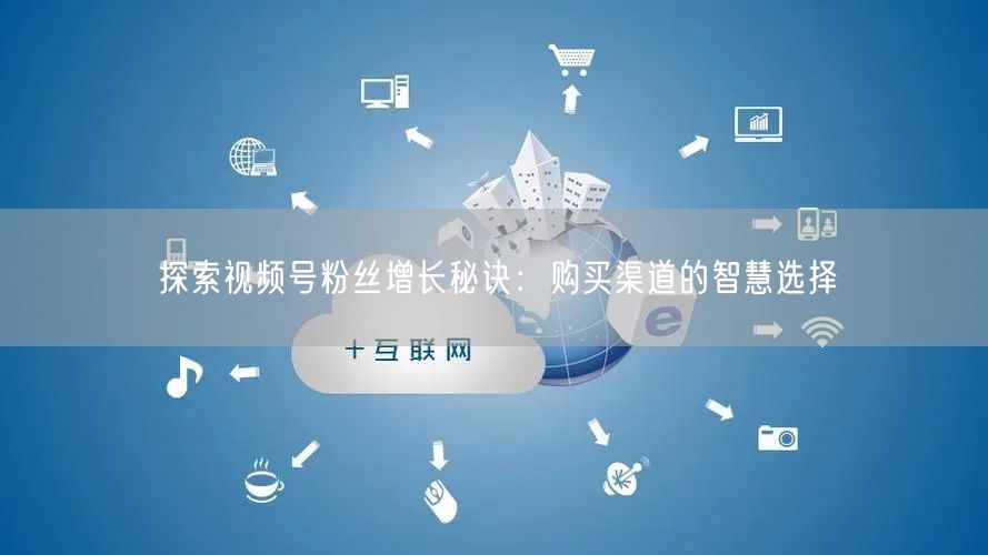 探索视频号粉丝增长秘诀:购买渠道的智慧选择