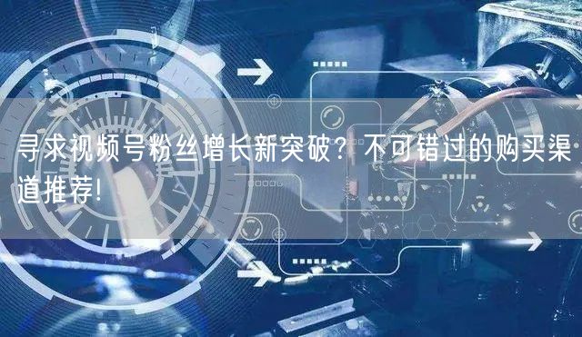 寻求视频号粉丝增长新突破?不可错过的购买渠道推荐!
