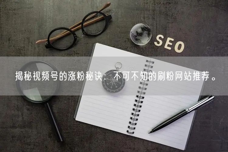 揭秘视频号的涨粉秘诀:不可不知的刷粉网站推荐。
