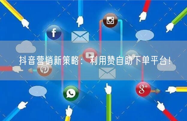 抖音营销新策略：利用赞自助下单平台！