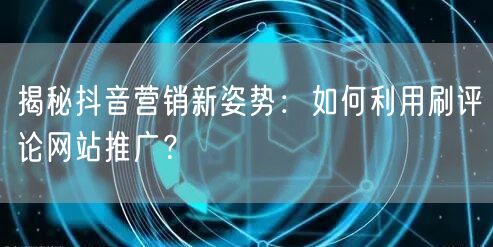 揭秘抖音营销新姿势:如何利用刷评论网站推广?