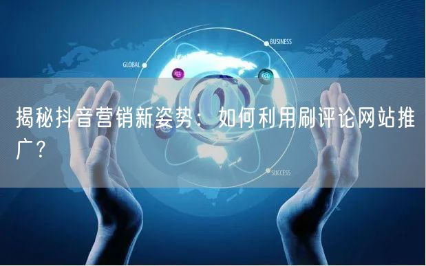 揭秘抖音营销新姿势：如何利用刷评论网站推广？
