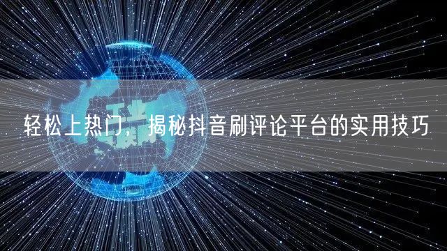 轻松上热门,揭秘抖音刷评论平台的实用技巧