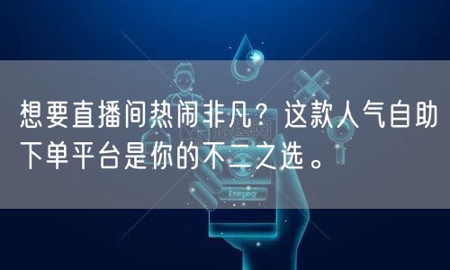 想要直播间热闹非凡?这款人气自助下单平台是你的不二之选。