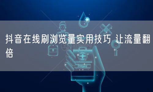 抖音在线刷浏览量实用技巧 让流量翻倍