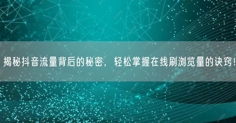 揭秘抖音流量背后的秘密，轻松掌握在线刷浏览量的诀窍！