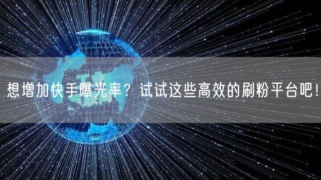 想增加快手曝光率?试试这些高效的刷粉平台吧!