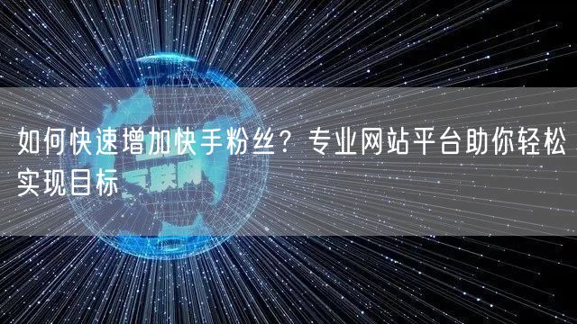 如何快速增加快手粉丝?专业网站平台助你轻松实现目标