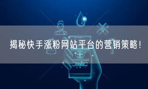 揭秘快手涨粉网站平台的营销策略!