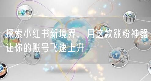 探索小红书新境界，用这款涨粉神器让你的账号飞速上升