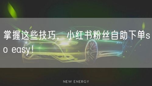 掌握这些技巧，小红书粉丝自助下单so easy！