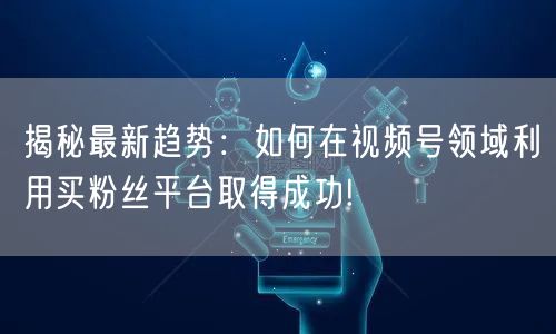 揭秘最新趋势:如何在视频号领域利用买粉丝平台取得成功!