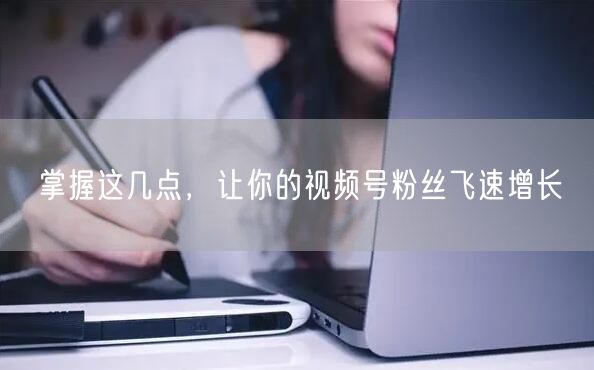 掌握这几点,让你的视频号粉丝飞速增长