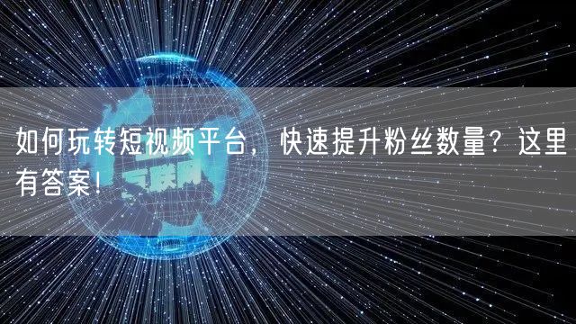 如何玩转短视频平台,快速提升粉丝数量?这里有答案!