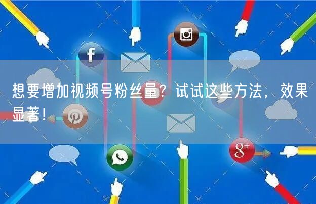 想要增加视频号粉丝量?试试这些方法,效果显著!