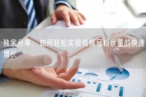 独家分享:如何轻松实现视频号粉丝量的快速增长