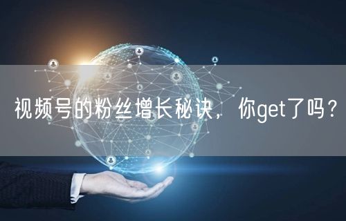 视频号的粉丝增长秘诀,你get了吗?