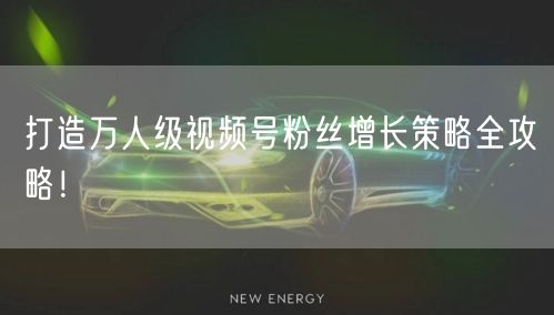 打造万人级视频号粉丝增长策略全攻略!