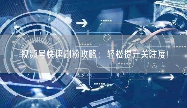 视频号快速刷粉攻略:轻松提升关注度!