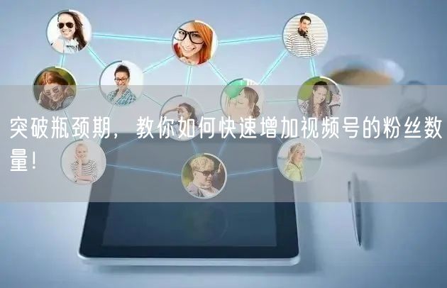突破瓶颈期,教你如何快速增加视频号的粉丝数量!